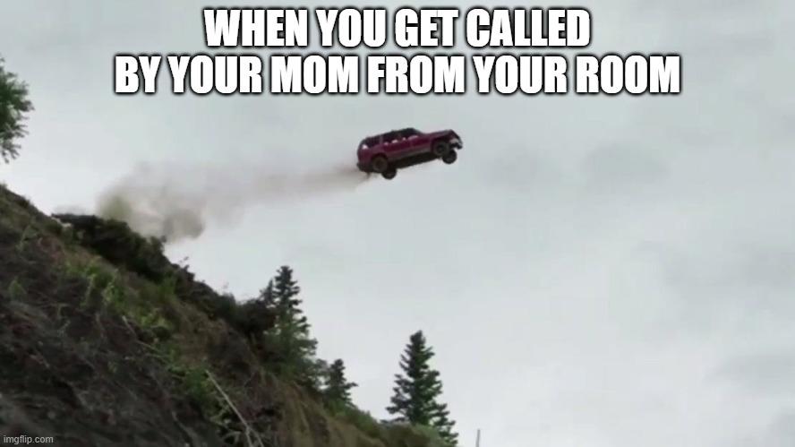 Car Driving Off Cliff | WHEN YOU GET CALLED BY YOUR MOM FROM YOUR ROOM | image tagged in car driving off cliff | made w/ Imgflip meme maker