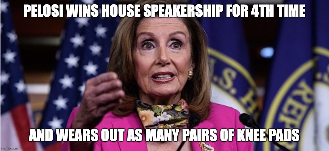 Nancy Pelosi | PELOSI WINS HOUSE SPEAKERSHIP FOR 4TH TIME; AND WEARS OUT AS MANY PAIRS OF KNEE PADS | image tagged in speaker | made w/ Imgflip meme maker