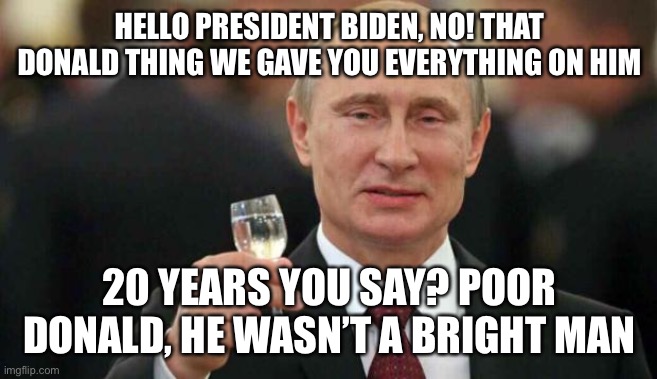 Putin wishes happy birthday | HELLO PRESIDENT BIDEN, NO! THAT DONALD THING WE GAVE YOU EVERYTHING ON HIM 20 YEARS YOU SAY? POOR DONALD, HE WASN’T A BRIGHT MAN | image tagged in putin wishes happy birthday | made w/ Imgflip meme maker