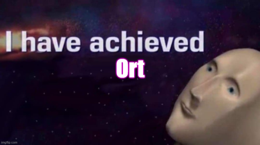 I have achieved | Ort | image tagged in i have achieved | made w/ Imgflip meme maker