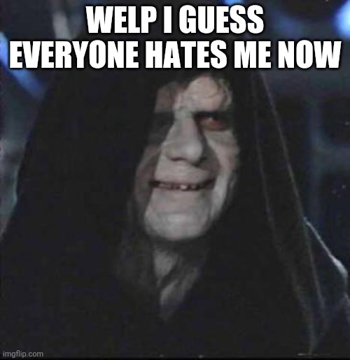 Sidious Error Meme | WELP I GUESS EVERYONE HATES ME NOW | image tagged in memes,sidious error | made w/ Imgflip meme maker