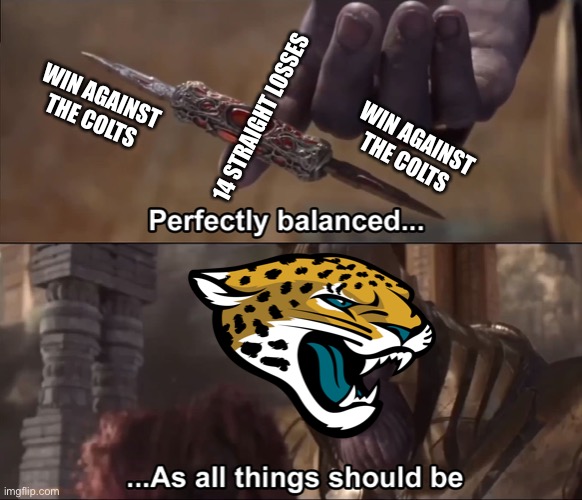 Thanos perfectly balanced as all things should be | WIN AGAINST THE COLTS; 14 STRAIGHT LOSSES; WIN AGAINST THE COLTS | image tagged in thanos perfectly balanced as all things should be | made w/ Imgflip meme maker