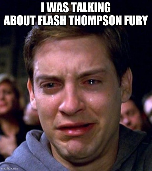 crying peter parker | I WAS TALKING ABOUT FLASH THOMPSON FURY | image tagged in crying peter parker | made w/ Imgflip meme maker