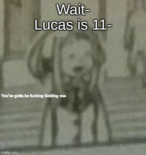 I'm 10 and I'm actually more civilized- | Wait-
Lucas is 11- | image tagged in you've gotta be fucking kidding me | made w/ Imgflip meme maker