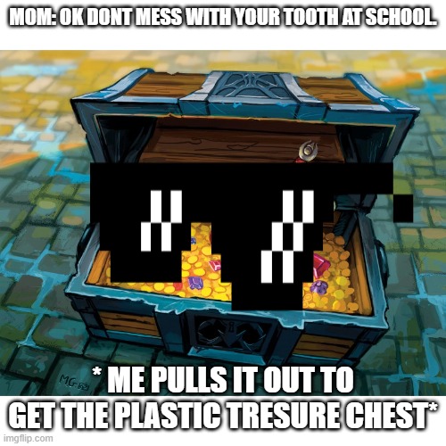 welp.. I'm done | MOM: OK DONT MESS WITH YOUR TOOTH AT SCHOOL. * ME PULLS IT OUT TO GET THE PLASTIC TRESURE CHEST* | image tagged in school meme | made w/ Imgflip meme maker