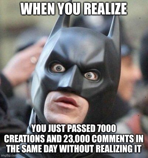 Lol | WHEN YOU REALIZE; YOU JUST PASSED 7000 CREATIONS AND 23,000 COMMENTS IN THE SAME DAY WITHOUT REALIZING IT | image tagged in shocked batman,bored,funny,oof | made w/ Imgflip meme maker