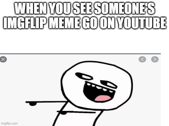 I mean, don't we all? | WHEN YOU SEE SOMEONE'S IMGFLIP MEME GO ON YOUTUBE | image tagged in cereal guy | made w/ Imgflip meme maker