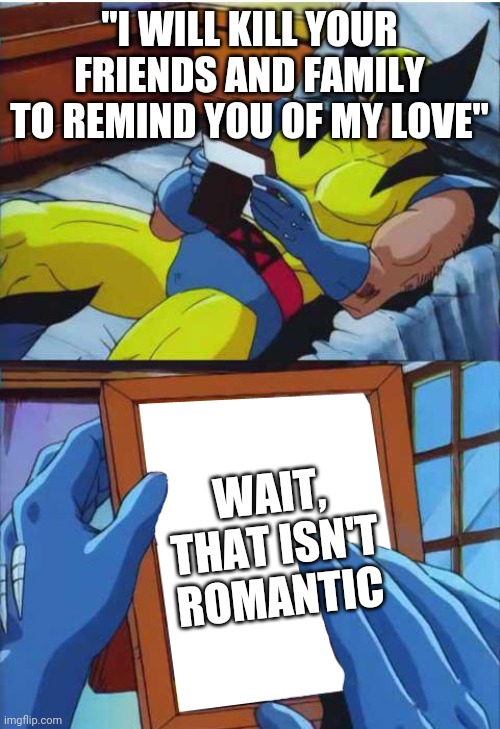 Wolverine Remember | "I WILL KILL YOUR FRIENDS AND FAMILY TO REMIND YOU OF MY LOVE"; WAIT, THAT ISN'T ROMANTIC | image tagged in wolverine remember | made w/ Imgflip meme maker