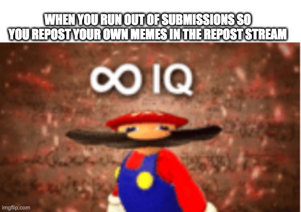 Infinite IQ | WHEN YOU RUN OUT OF SUBMISSIONS SO YOU REPOST YOUR OWN MEMES IN THE REPOST STREAM | image tagged in infinite iq | made w/ Imgflip meme maker