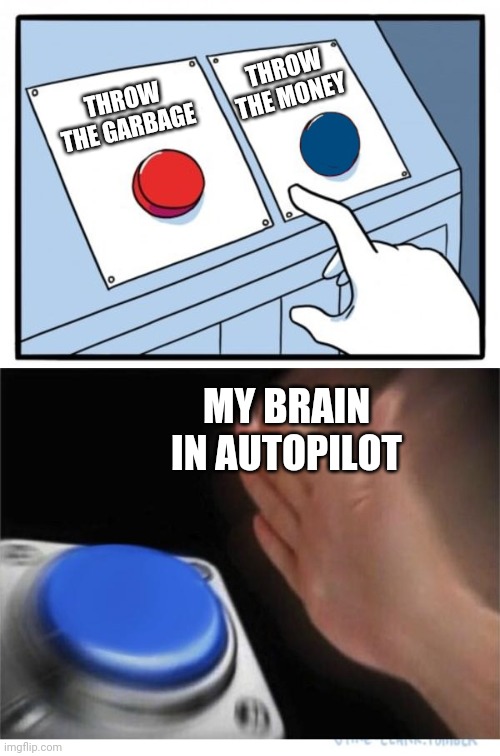 two buttons 1 blue | THROW THE MONEY; THROW THE GARBAGE; MY BRAIN IN AUTOPILOT | image tagged in two buttons 1 blue | made w/ Imgflip meme maker