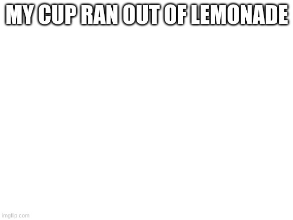 LEMONADE I NEED | MY CUP RAN OUT OF LEMONADE | image tagged in blank white template | made w/ Imgflip meme maker