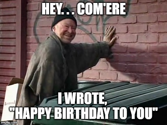 Birthday Card | HEY. . . COM'ERE; I WROTE, 
"HAPPY BIRTHDAY TO YOU" | image tagged in happy birthday,birthday card | made w/ Imgflip meme maker