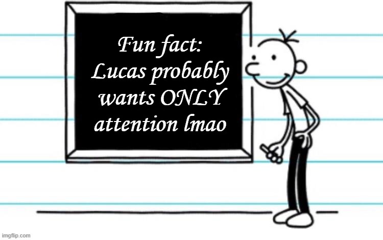 we all already know this but oh well | Fun fact: Lucas probably wants ONLY attention lmao | image tagged in wimpy kid chalkboard | made w/ Imgflip meme maker