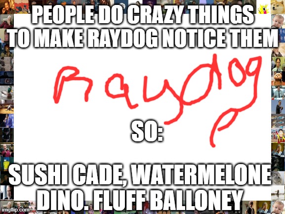 for Raydog | PEOPLE DO CRAZY THINGS TO MAKE RAYDOG NOTICE THEM; SO:; SUSHI CADE, WATERMELONE DINO. FLUFF BALLONEY | image tagged in blank white template | made w/ Imgflip meme maker