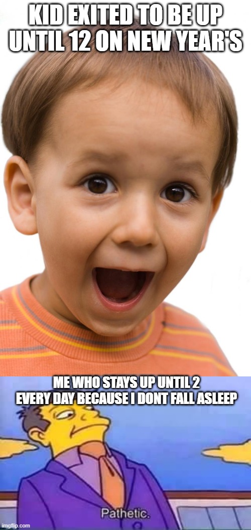 yes | KID EXITED TO BE UP UNTIL 12 ON NEW YEAR'S; ME WHO STAYS UP UNTIL 2 EVERY DAY BECAUSE I DONT FALL ASLEEP | image tagged in skinner pathetic | made w/ Imgflip meme maker