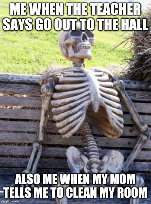 Waiting Skeleton | ME WHEN THE TEACHER SAYS GO OUT TO THE HALL; ALSO ME WHEN MY MOM TELLS ME TO CLEAN MY ROOM | image tagged in memes,waiting skeleton | made w/ Imgflip meme maker
