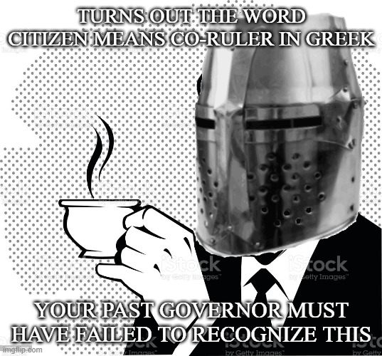 Coffee Crusader | TURNS OUT THE WORD CITIZEN MEANS CO-RULER IN GREEK YOUR PAST GOVERNOR MUST HAVE FAILED TO RECOGNIZE THIS | image tagged in coffee crusader | made w/ Imgflip meme maker