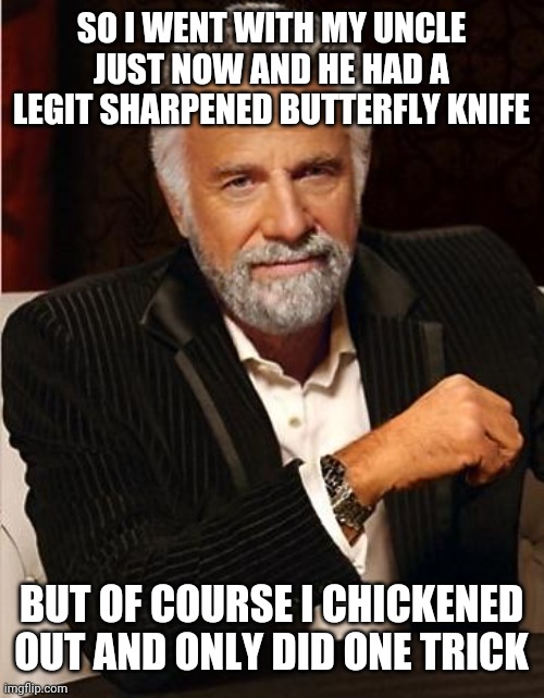 It's more scarier in person | SO I WENT WITH MY UNCLE JUST NOW AND HE HAD A LEGIT SHARPENED BUTTERFLY KNIFE; BUT OF COURSE I CHICKENED OUT AND ONLY DID ONE TRICK | image tagged in i don't always | made w/ Imgflip meme maker