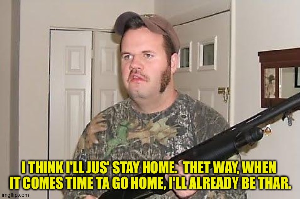 Redneck wonder | I THINK I'LL JUS' STAY HOME.  THET WAY, WHEN 
IT COMES TIME TA GO HOME, I'LL ALREADY BE THAR. | image tagged in redneck wonder | made w/ Imgflip meme maker