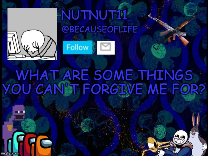 E | WHAT ARE SOME THINGS YOU CAN'T FORGIVE ME FOR? | image tagged in becauseoflife announcement | made w/ Imgflip meme maker