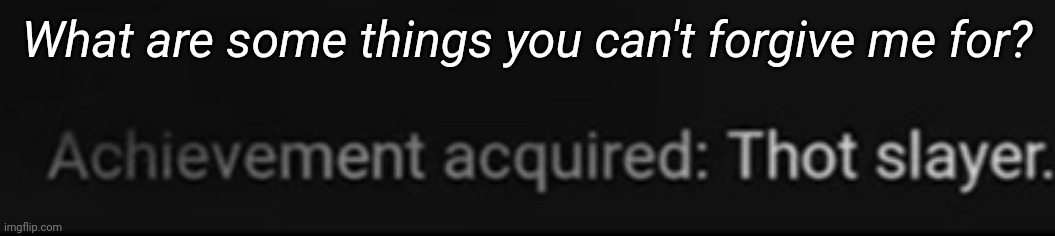 Achievement Acquired Thot Slayer | What are some things you can't forgive me for? | image tagged in achievement acquired thot slayer | made w/ Imgflip meme maker