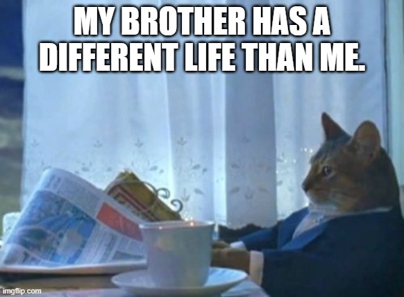 I Should Buy A Boat Cat Meme | MY BROTHER HAS A DIFFERENT LIFE THAN ME. | image tagged in memes,i should buy a boat cat | made w/ Imgflip meme maker