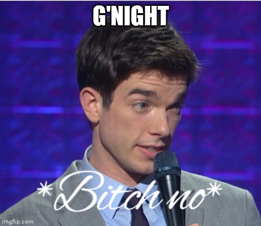 Bitch no | G'NIGHT | image tagged in bitch no | made w/ Imgflip meme maker