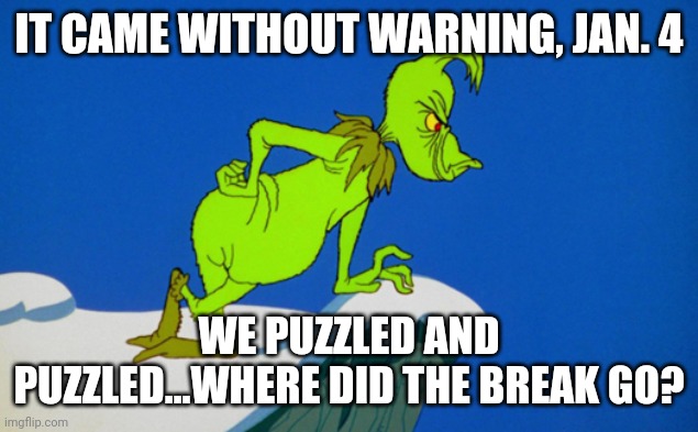 Grinch  |  IT CAME WITHOUT WARNING, JAN. 4; WE PUZZLED AND PUZZLED...WHERE DID THE BREAK GO? | image tagged in grinch | made w/ Imgflip meme maker