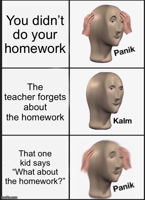 Panik Kalm Panik | You didn’t do your homework; The teacher forgets about the homework; That one kid says “What about the homework?” | image tagged in memes,panik kalm panik | made w/ Imgflip meme maker