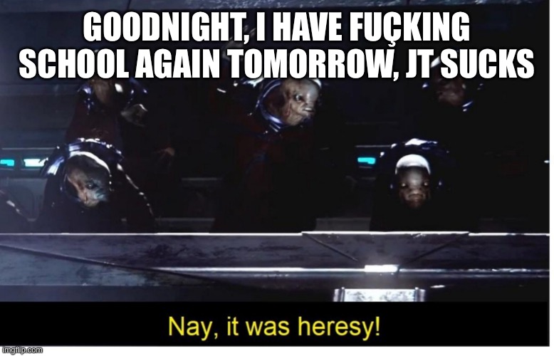 I meant it, but adios | GOODNIGHT, I HAVE FUÇKING SCHOOL AGAIN TOMORROW, JT SUCKS | image tagged in it was heresy | made w/ Imgflip meme maker