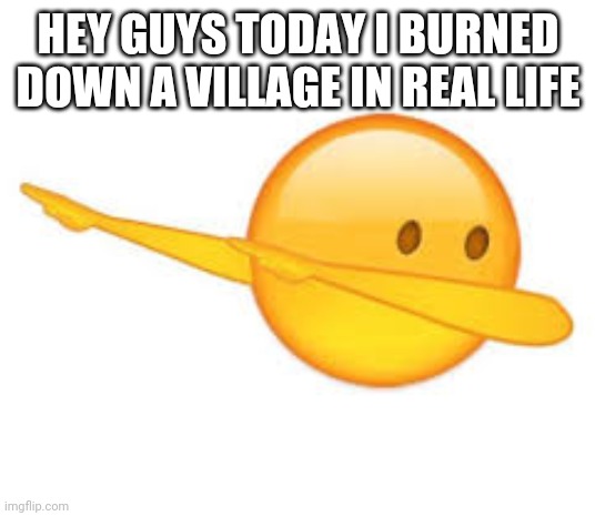 PLS SUB | HEY GUYS TODAY I BURNED DOWN A VILLAGE IN REAL LIFE | image tagged in dab emoji,epic,real life,memes in real life,in real life,content | made w/ Imgflip meme maker