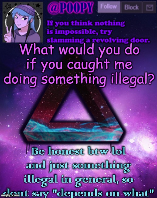 poopy | What would you do if you caught me doing something illegal? Be honest btw lol and just something illegal in general, so dont say "depends on what" | image tagged in poopy | made w/ Imgflip meme maker