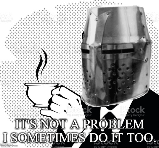 Coffee Crusader | IT'S NOT A PROBLEM I SOMETIMES DO IT TOO. | image tagged in coffee crusader | made w/ Imgflip meme maker