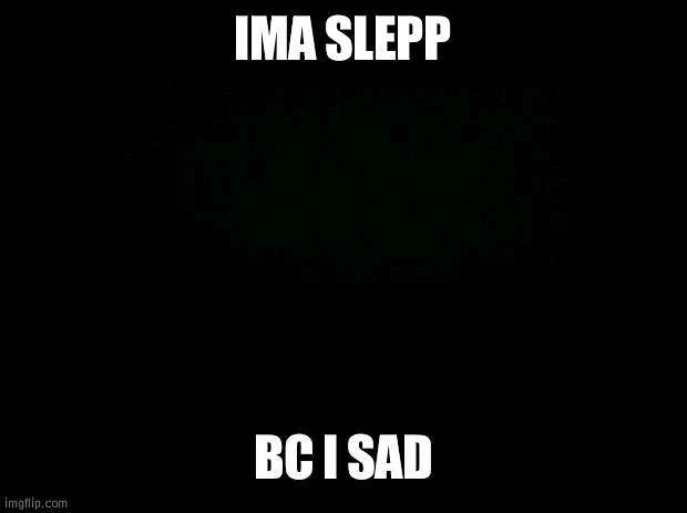 Black background | IMA SLEPP; BC I SAD | image tagged in black background | made w/ Imgflip meme maker
