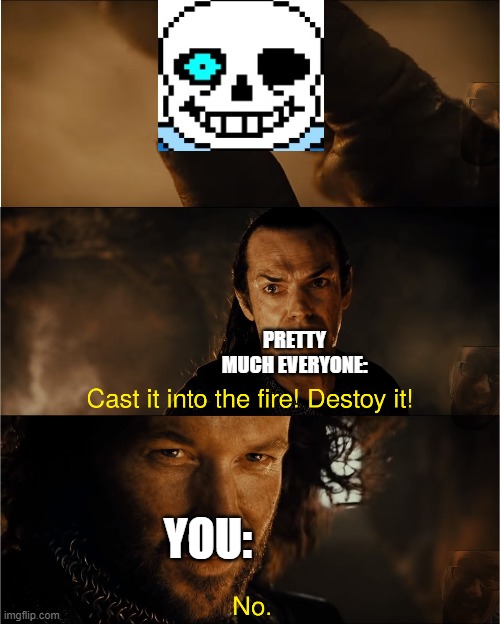 cast it into the fire | YOU: PRETTY MUCH EVERYONE: | image tagged in cast it into the fire | made w/ Imgflip meme maker