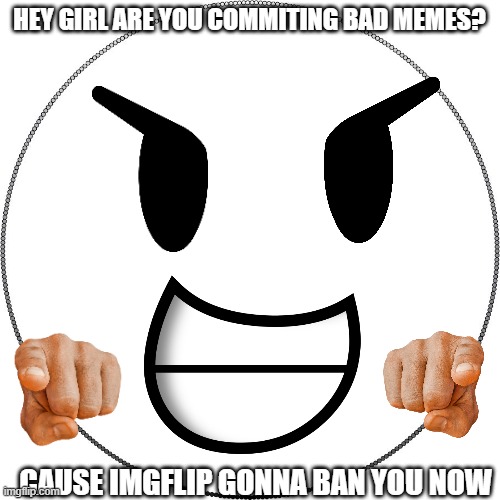 HEY GIRL ARE YOU COMMITING BAD MEMES? CAUSE IMGFLIP GONNA BAN YOU NOW | made w/ Imgflip meme maker