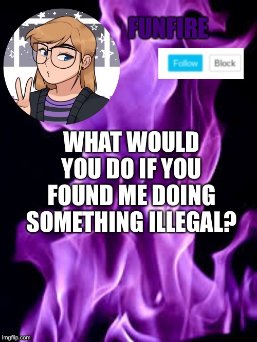 Also, what do you hate about me? | WHAT WOULD YOU DO IF YOU FOUND ME DOING SOMETHING ILLEGAL? | image tagged in funf | made w/ Imgflip meme maker