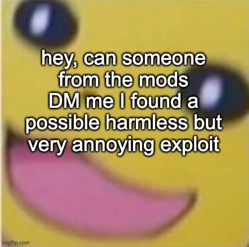 I dont think anybody knows how other than me but I think it deserves to be reported | hey, can someone from the mods DM me I found a possible harmless but very annoying exploit | made w/ Imgflip meme maker