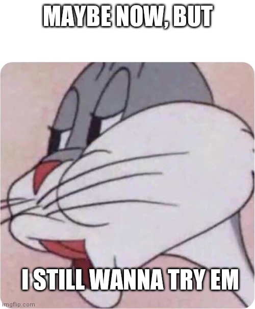 Bugs Bunny No | MAYBE NOW, BUT I STILL WANNA TRY EM | image tagged in bugs bunny no | made w/ Imgflip meme maker