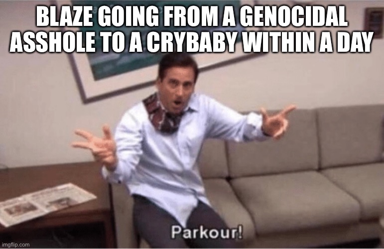 parkour! | BLAZE GOING FROM A GENOCIDAL ASSHOLE TO A CRYBABY WITHIN A DAY | image tagged in parkour | made w/ Imgflip meme maker