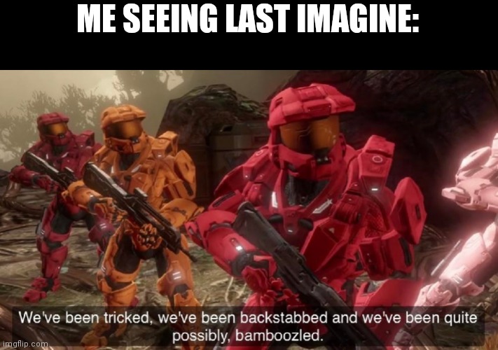 We've been tricked | ME SEEING LAST IMAGINE: | image tagged in we've been tricked | made w/ Imgflip meme maker