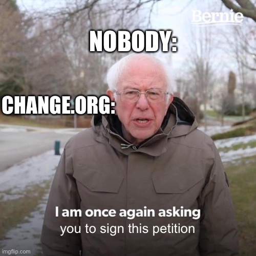 Bernie I Am Once Again Asking For Your Support | NOBODY:; CHANGE.ORG:; you to sign this petition | image tagged in memes,bernie i am once again asking for your support | made w/ Imgflip meme maker