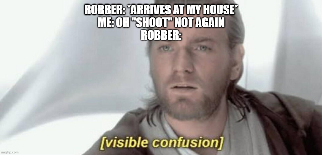 Visible Confusion | ROBBER: *ARRIVES AT MY HOUSE*
ME: OH "SHOOT" NOT AGAIN
ROBBER: | image tagged in visible confusion | made w/ Imgflip meme maker