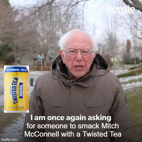Bernie Bounty | for someone to smack Mitch McConnell with a Twisted Tea | image tagged in memes,bernie i am once again asking for your support | made w/ Imgflip meme maker