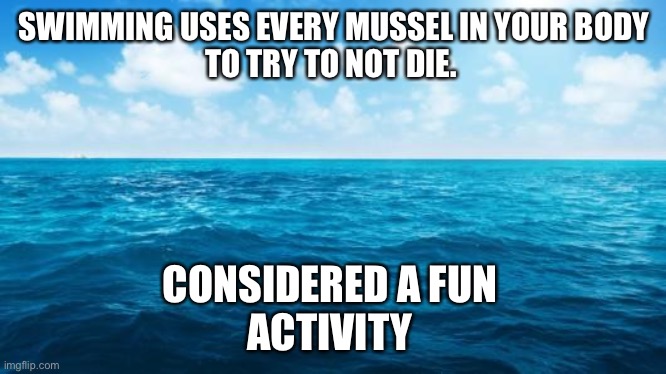 Ocean | SWIMMING USES EVERY MUSSEL IN YOUR BODY
TO TRY TO NOT DIE. CONSIDERED A FUN 
ACTIVITY | image tagged in ocean | made w/ Imgflip meme maker