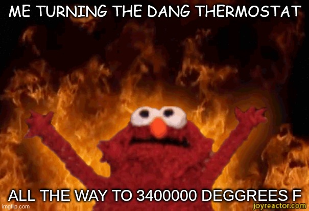burning elmo | ME TURNING THE DANG THERMOSTAT; ALL THE WAY TO 3400000 DEGGREES F | image tagged in burning elmo | made w/ Imgflip meme maker