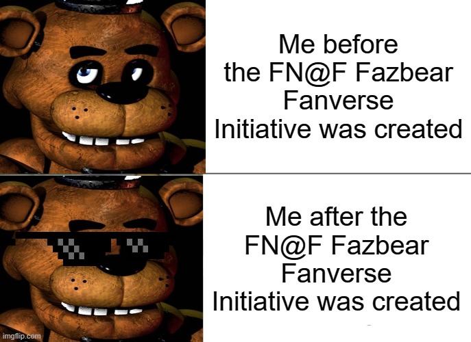 Trust me, Scott Cawthon is a genius when he thought of this. | Me before the FN@F Fazbear Fanverse Initiative was created; Me after the FN@F Fazbear Fanverse Initiative was created | image tagged in memes,tuxedo winnie the pooh,five nights at freddys,fazbear fanverse initiative | made w/ Imgflip meme maker