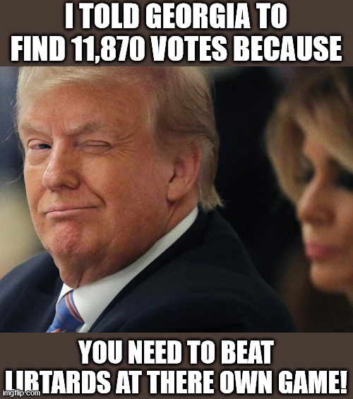 President trump beatting libtards! | I TOLD GEORGIA TO FIND 11,870 VOTES BECAUSE; YOU NEED TO BEAT LIBTARDS AT THERE OWN GAME! | image tagged in libtards,stop the steal,maga,election fraud,trump,georgia | made w/ Imgflip meme maker