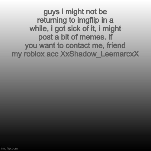 everybody, im leaving imgflip for now | guys i might not be returning to imgflip in a while, i got sick of it, i might post a bit of memes. if you want to contact me, friend my roblox acc XxShadow_LeemarcxX | image tagged in im leaving imgflip | made w/ Imgflip meme maker