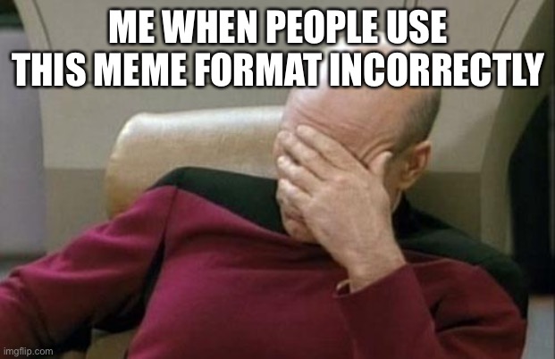 Captain Picard Facepalm Meme | ME WHEN PEOPLE USE THIS MEME FORMAT INCORRECTLY | image tagged in memes,captain picard facepalm | made w/ Imgflip meme maker